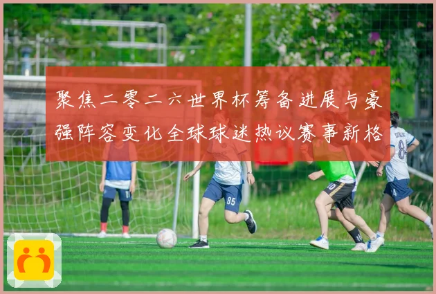 聚焦二零二六世界杯筹备进展与豪强阵容变化全球球迷热议赛事新格数据研判