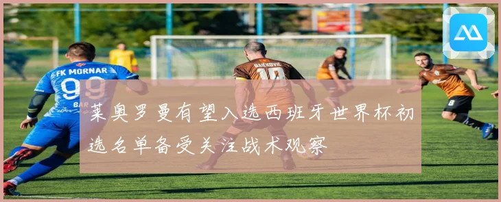 莱奥罗曼有望入选西班牙世界杯初选名单备受关注战术观察