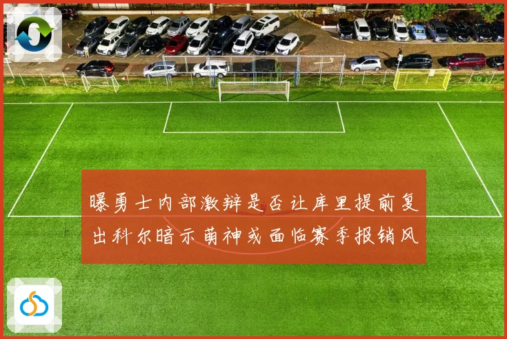 曝勇士内部激辩是否让库里提前复出科尔暗示萌神或面临赛季报销风赛场复盘