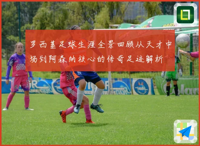 罗西基足球生涯全景回顾从天才中场到阿森纳核心的传奇足迹解析