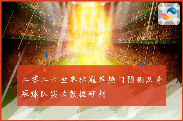 二零二六世界杯冠军热门预测及夺冠球队实力数据研判