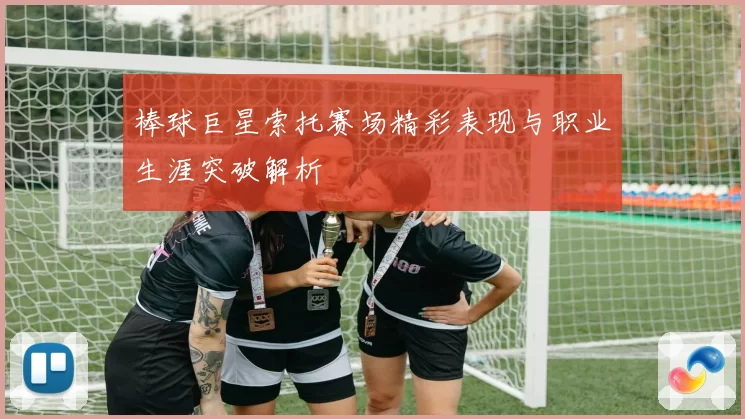 棒球巨星索托赛场精彩表现与职业生涯突破解析