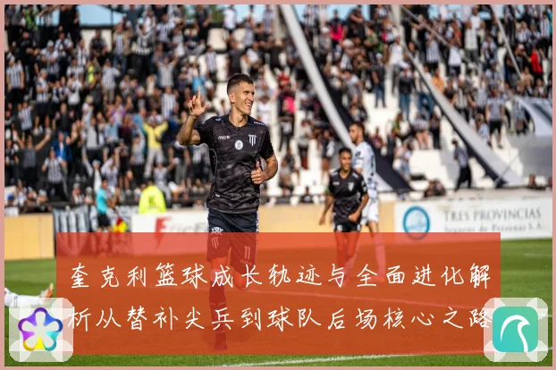 奎克利篮球成长轨迹与全面进化解析从替补尖兵到球队后场核心之路
