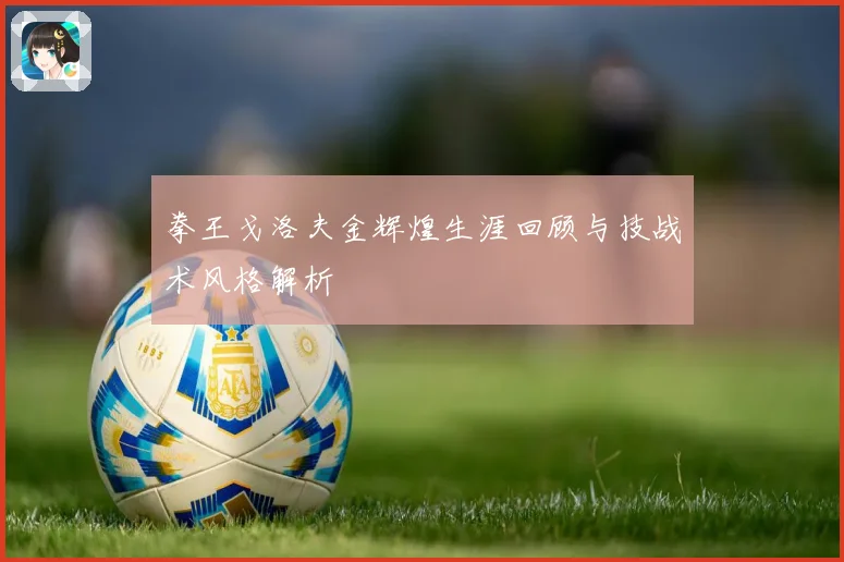 拳王戈洛夫金辉煌生涯回顾与技战术风格解析