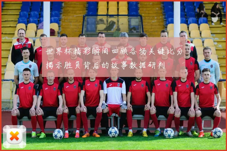 世界杯精彩瞬间回顾各场关键比分揭示胜负背后的故事数据研判