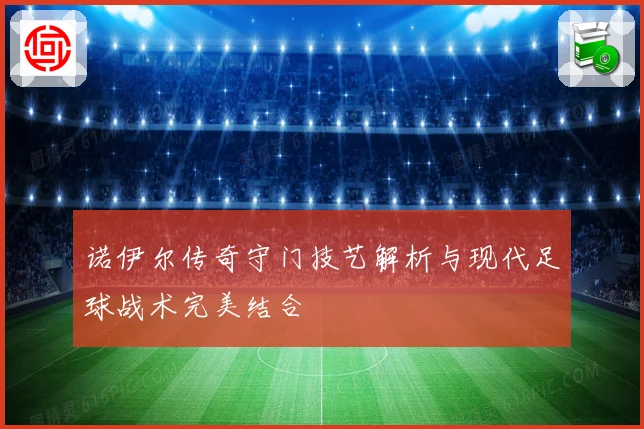 诺伊尔传奇守门技艺解析与现代足球战术完美结合