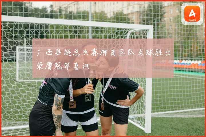广西县超总决赛柳南区队点球胜出荣膺冠军喜讯