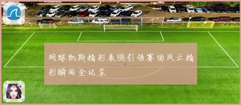 网球凯斯精彩表现引领赛场风云精彩瞬间全记录