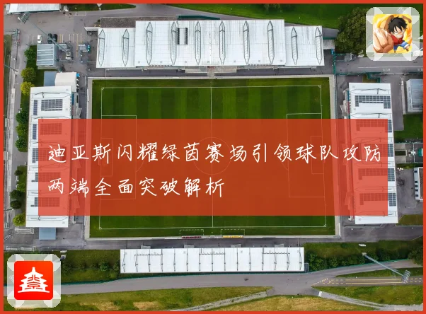 迪亚斯闪耀绿茵赛场引领球队攻防两端全面突破解析