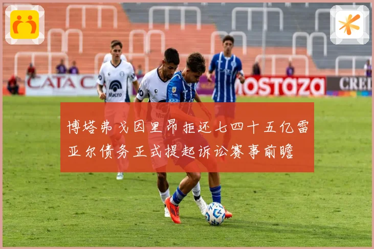 博塔弗戈因里昂拒还七四十五亿雷亚尔债务正式提起诉讼赛事前瞻