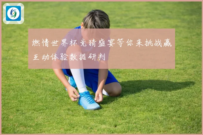 燃情世界杯竞猜盛宴等你来挑战赢互动体验数据研判