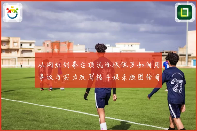 从网红到拳台顶流洛根保罗如何用争议与实力改写格斗娱乐版图传奇