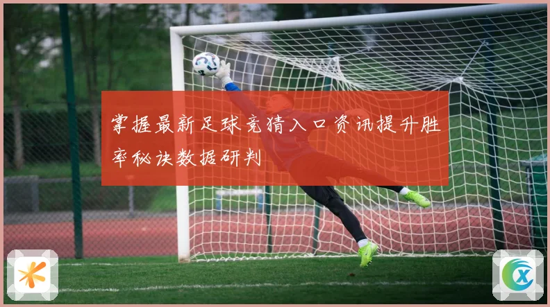 掌握最新足球竞猜入口资讯提升胜率秘诀数据研判