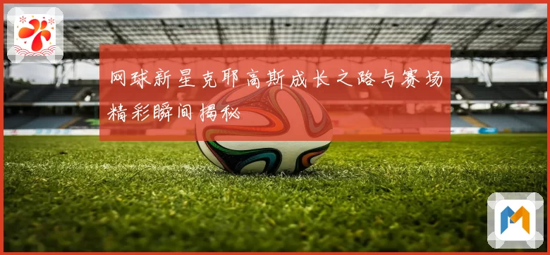 网球新星克耶高斯成长之路与赛场精彩瞬间揭秘