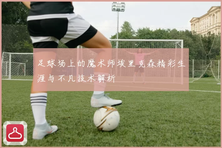足球场上的魔术师埃里克森精彩生涯与不凡技术解析