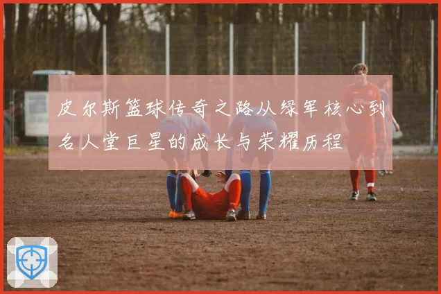 皮尔斯篮球传奇之路从绿军核心到名人堂巨星的成长与荣耀历程