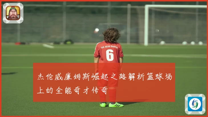 杰伦威廉姆斯崛起之路解析篮球场上的全能奇才传奇