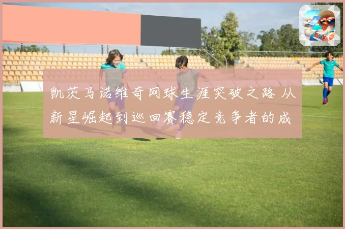 凯茨马诺维奇网球生涯突破之路 从新星崛起到巡回赛稳定竞争者的成长历程
