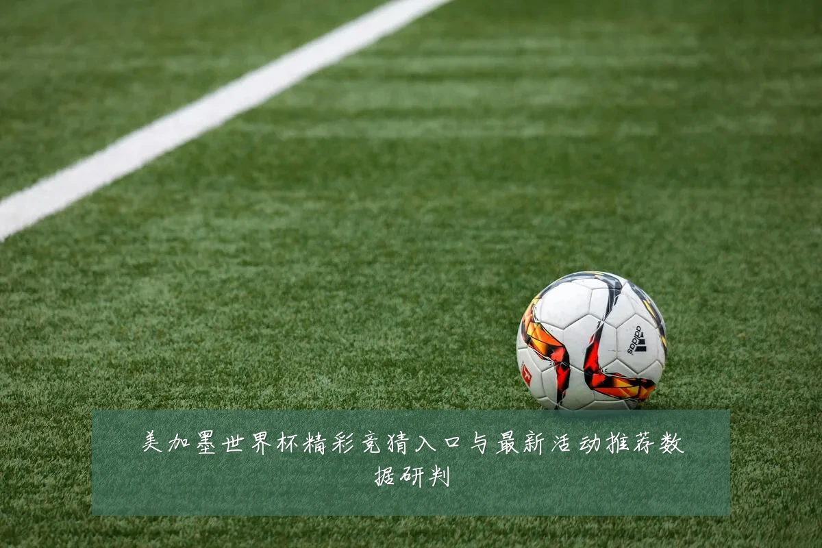 美加墨世界杯精彩竞猜入口与最新活动推荐数据研判