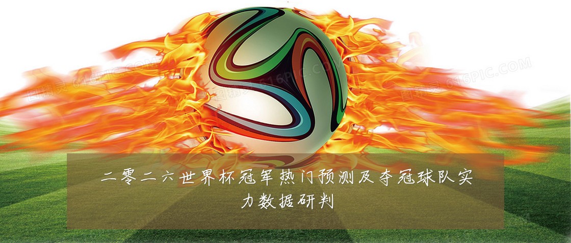 二零二六世界杯冠军热门预测及夺冠球队实力数据研判