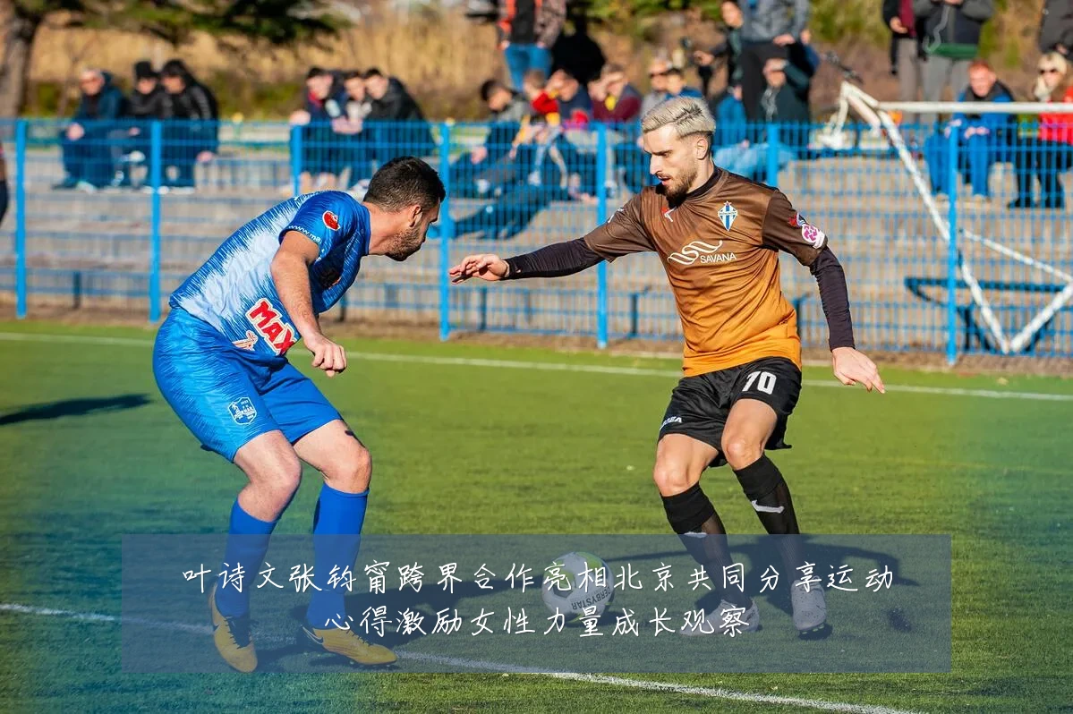 叶诗文张钧甯跨界合作亮相北京共同分享运动心得激励女性力量成长观察