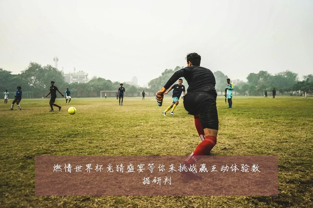 燃情世界杯竞猜盛宴等你来挑战赢互动体验数据研判