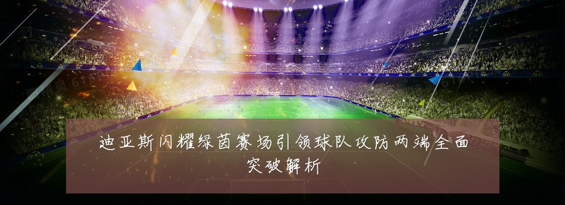 迪亚斯闪耀绿茵赛场引领球队攻防两端全面突破解析