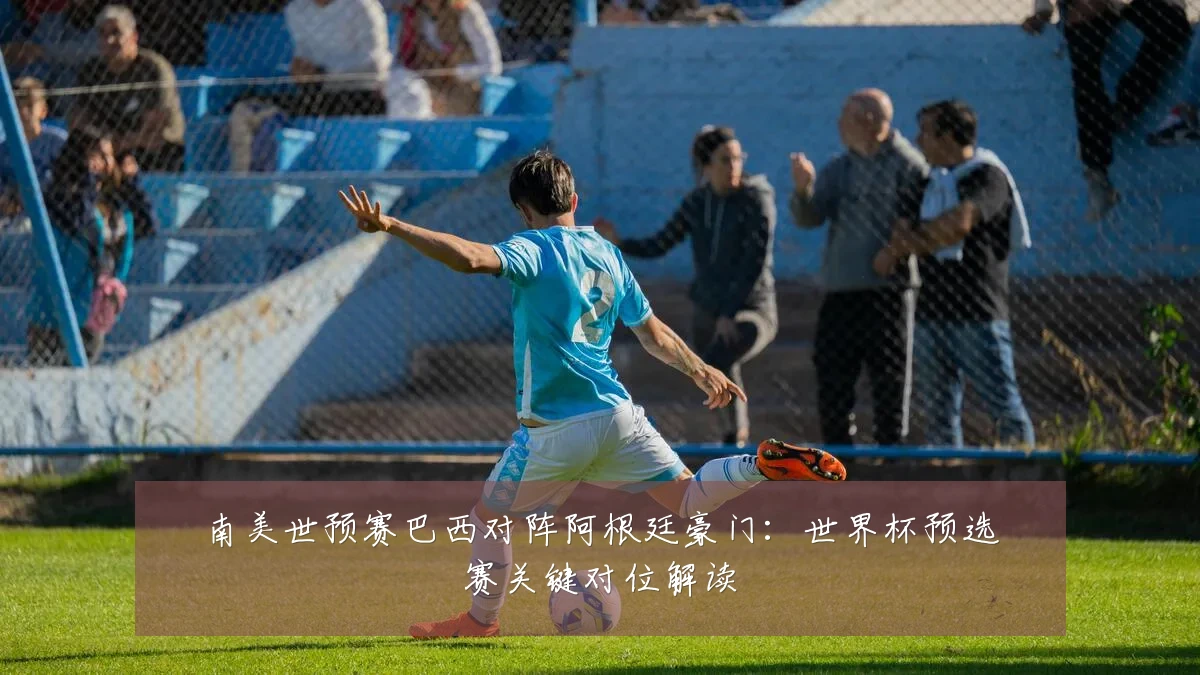 南美世预赛巴西对阵阿根廷豪门:世界杯预选赛关键对位解读