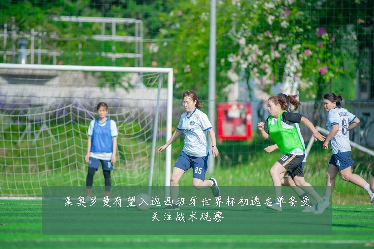 莱奥罗曼有望入选西班牙世界杯初选名单备受关注战术观察