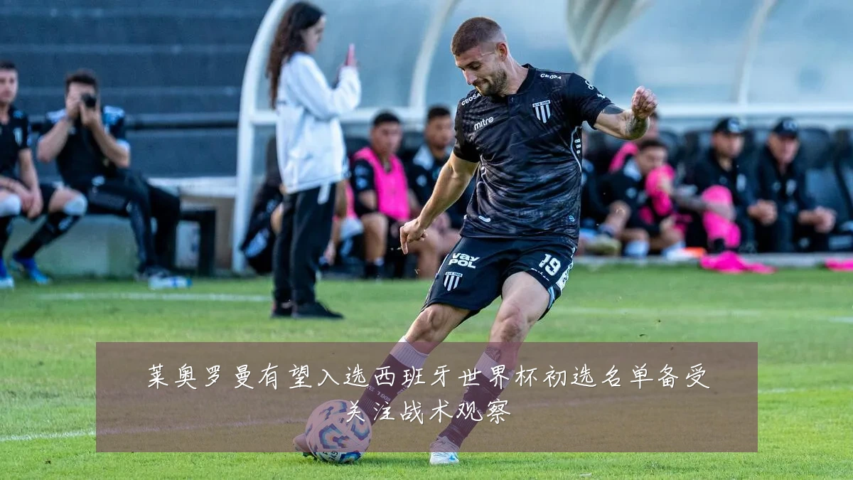 莱奥罗曼有望入选西班牙世界杯初选名单备受关注战术观察