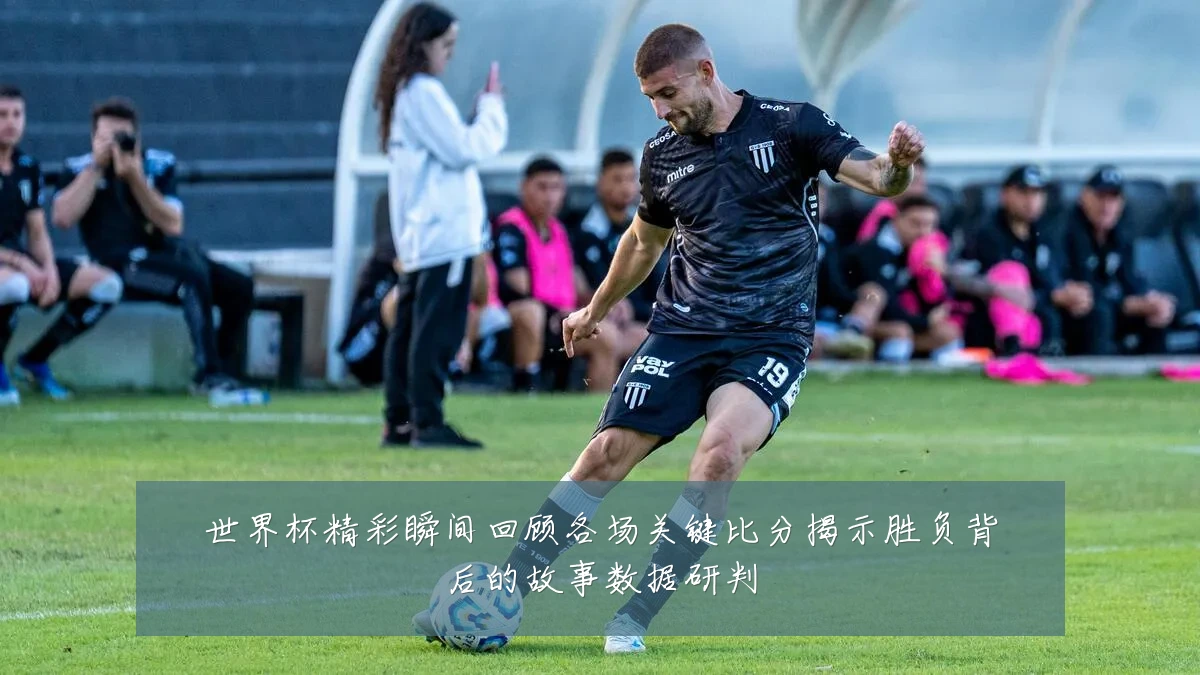 世界杯精彩瞬间回顾各场关键比分揭示胜负背后的故事数据研判