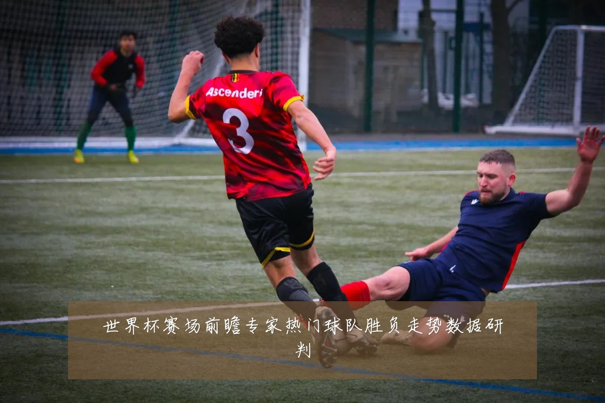 世界杯赛场前瞻专家热门球队胜负走势数据研判